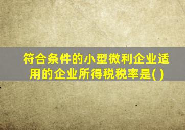 符合条件的小型微利企业适用的企业所得税税率是( )